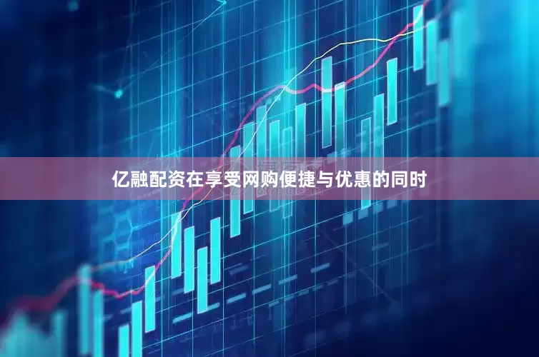 亿融配资在享受网购便捷与优惠的同时