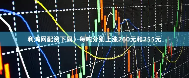 利鸿网配资下同）每吨分别上涨260元和255元