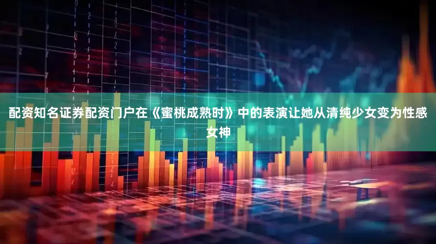 配资知名证券配资门户在《蜜桃成熟时》中的表演让她从清纯少女变为性感女神