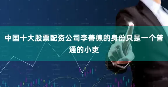 中国十大股票配资公司李善德的身份只是一个普通的小吏