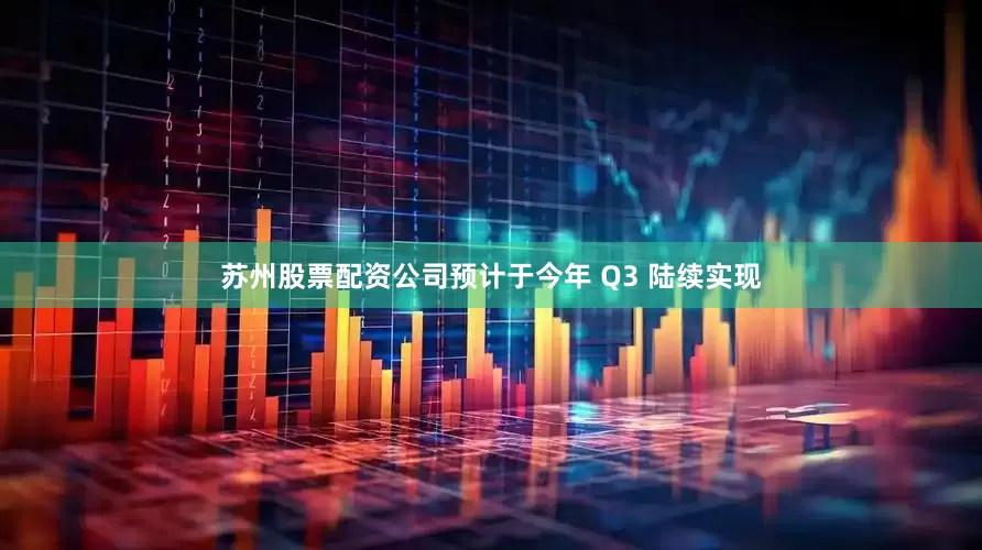 苏州股票配资公司预计于今年 Q3 陆续实现
