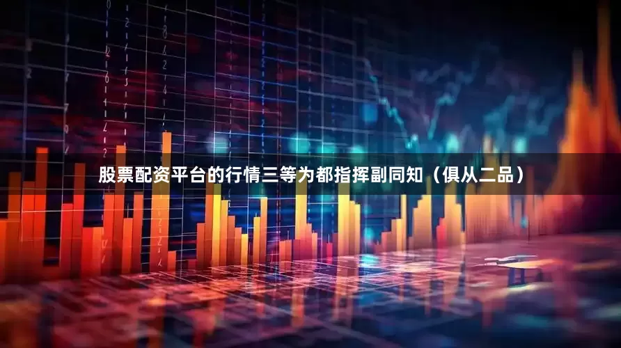 股票配资平台的行情三等为都指挥副同知（俱从二品）