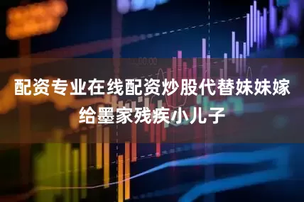 配资专业在线配资炒股代替妹妹嫁给墨家残疾小儿子