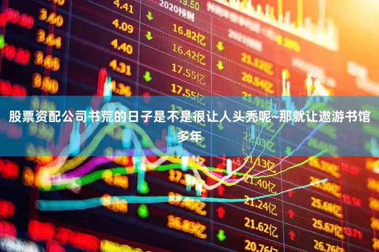 股票资配公司书荒的日子是不是很让人头秃呢~那就让遨游书馆多年
