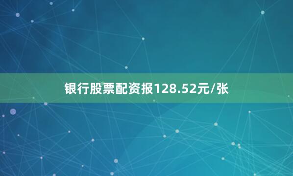 银行股票配资报128.52元/张