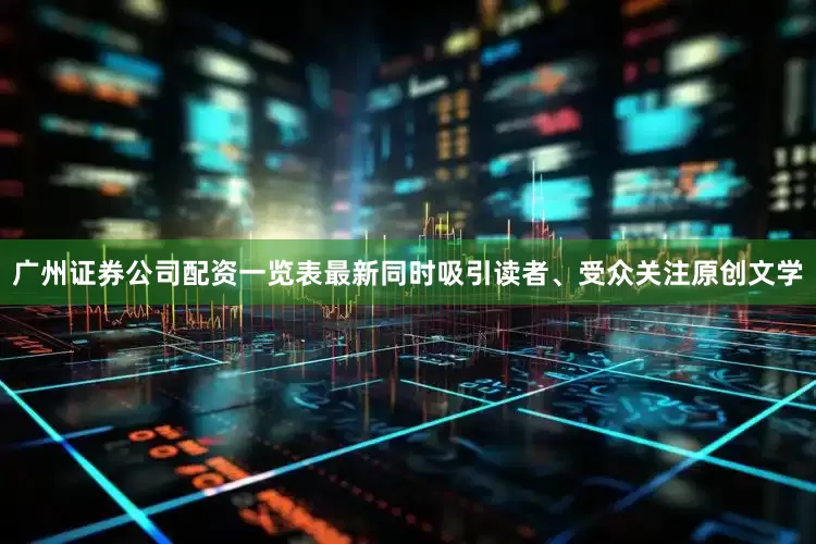广州证券公司配资一览表最新同时吸引读者、受众关注原创文学