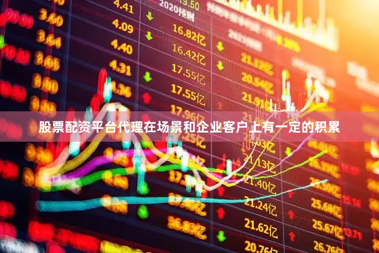股票配资平台代理在场景和企业客户上有一定的积累