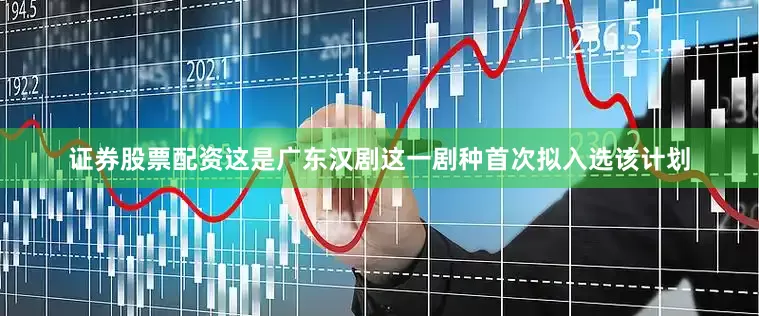 证券股票配资这是广东汉剧这一剧种首次拟入选该计划