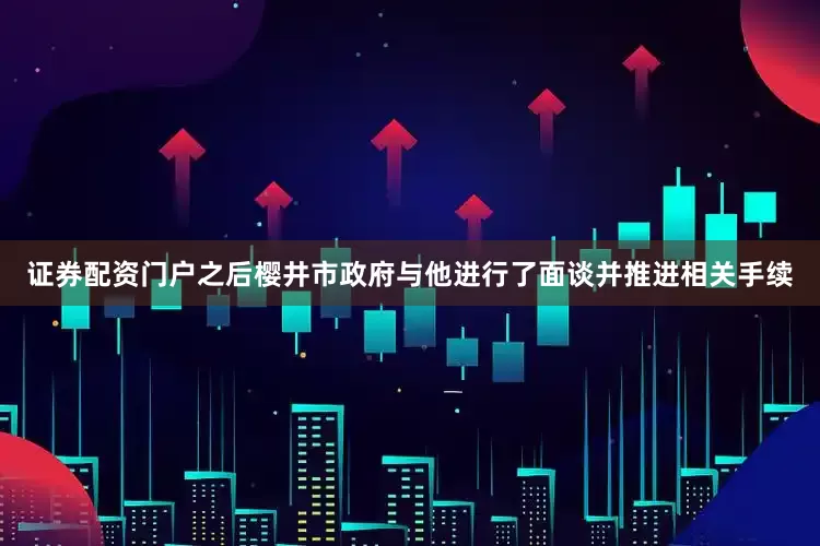 证券配资门户之后樱井市政府与他进行了面谈并推进相关手续