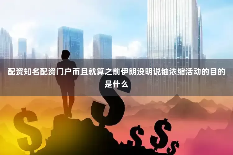 配资知名配资门户而且就算之前伊朗没明说铀浓缩活动的目的是什么