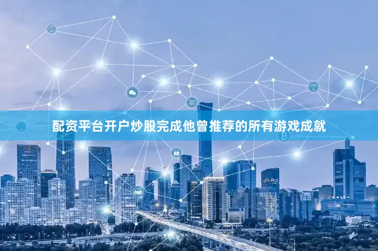 配资平台开户炒股完成他曾推荐的所有游戏成就