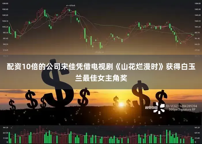 配资10倍的公司宋佳凭借电视剧《山花烂漫时》获得白玉兰最佳女主角奖