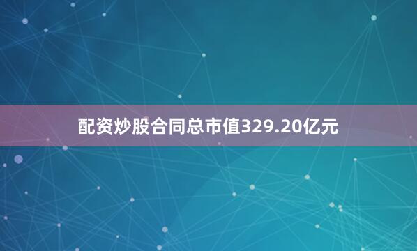 配资炒股合同总市值329.20亿元