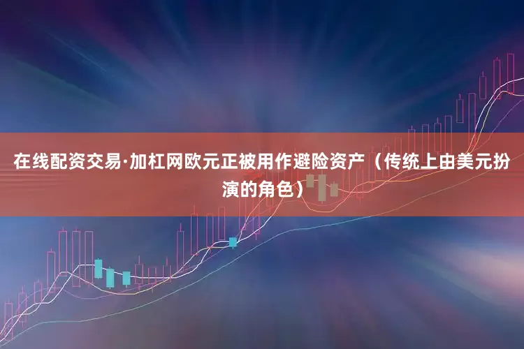 在线配资交易·加杠网欧元正被用作避险资产（传统上由美元扮演的角色）