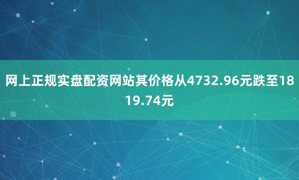 网上正规实盘配资网站其价格从4732.96元跌至1819.74元