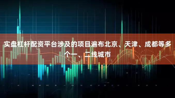 实盘杠杆配资平台涉及的项目遍布北京、天津、成都等多个一、二线城市