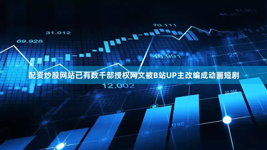 配资炒股网站已有数千部授权网文被B站UP主改编成动画短剧