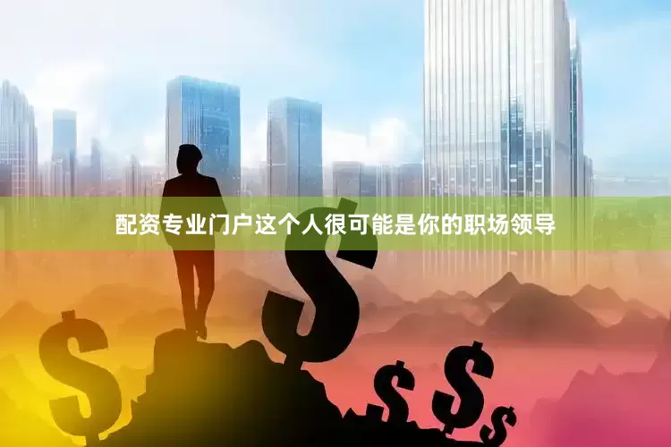 配资专业门户这个人很可能是你的职场领导