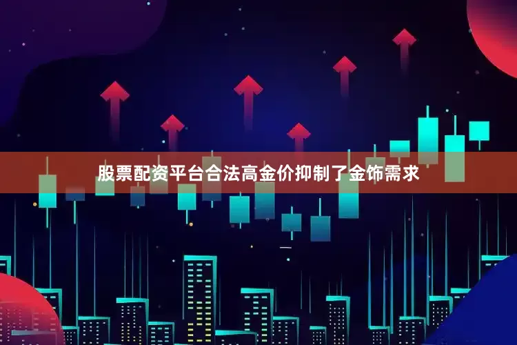 股票配资平台合法高金价抑制了金饰需求