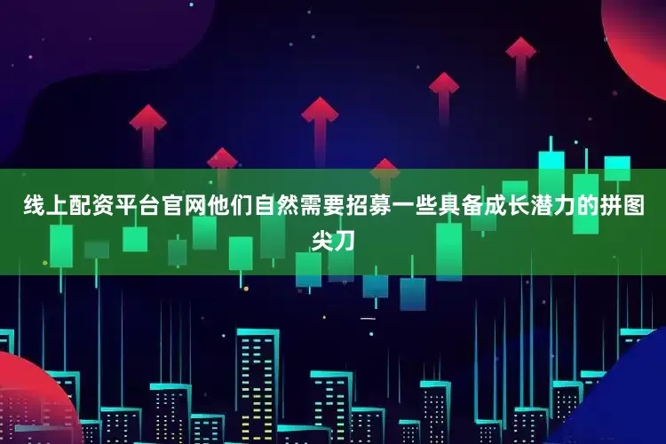 线上配资平台官网他们自然需要招募一些具备成长潜力的拼图尖刀