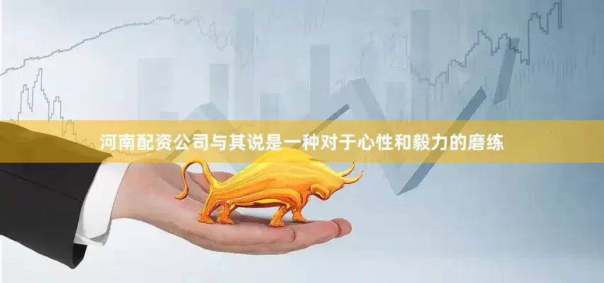 河南配资公司与其说是一种对于心性和毅力的磨练