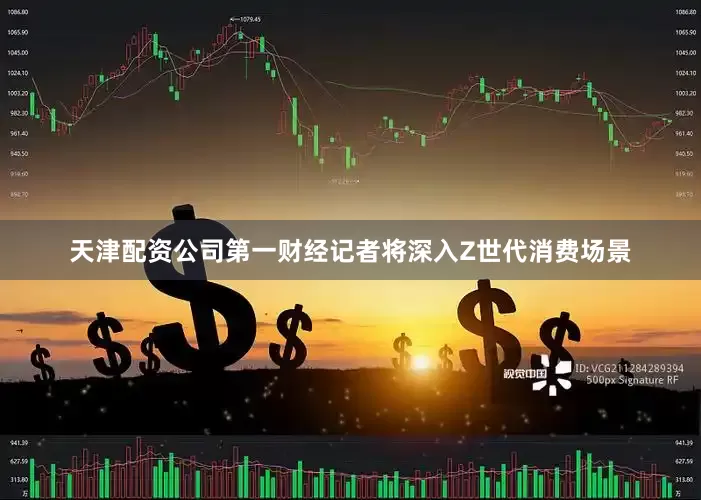 天津配资公司第一财经记者将深入Z世代消费场景