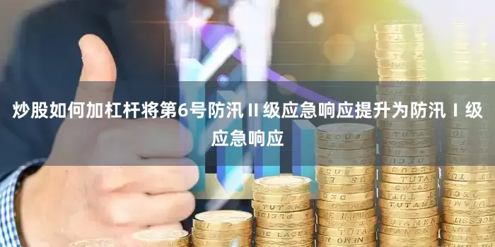 炒股如何加杠杆将第6号防汛Ⅱ级应急响应提升为防汛Ⅰ级应急响应