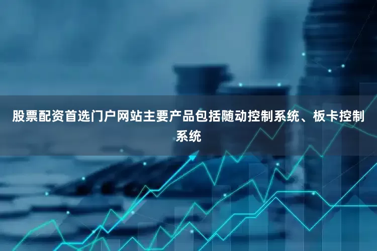 股票配资首选门户网站主要产品包括随动控制系统、板卡控制系统