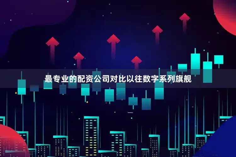 最专业的配资公司对比以往数字系列旗舰
