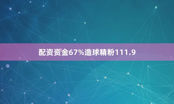 配资资金67%造球精粉111.9