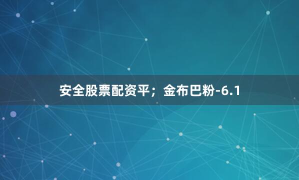 安全股票配资平；金布巴粉-6.1