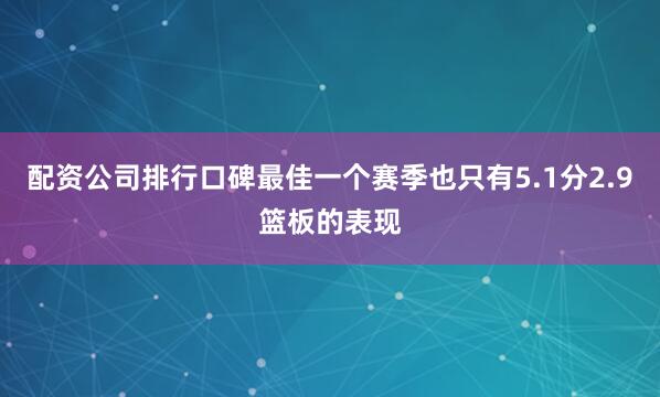 配资公司排行口碑最佳一个赛季也只有5.1分2.9篮板的表现