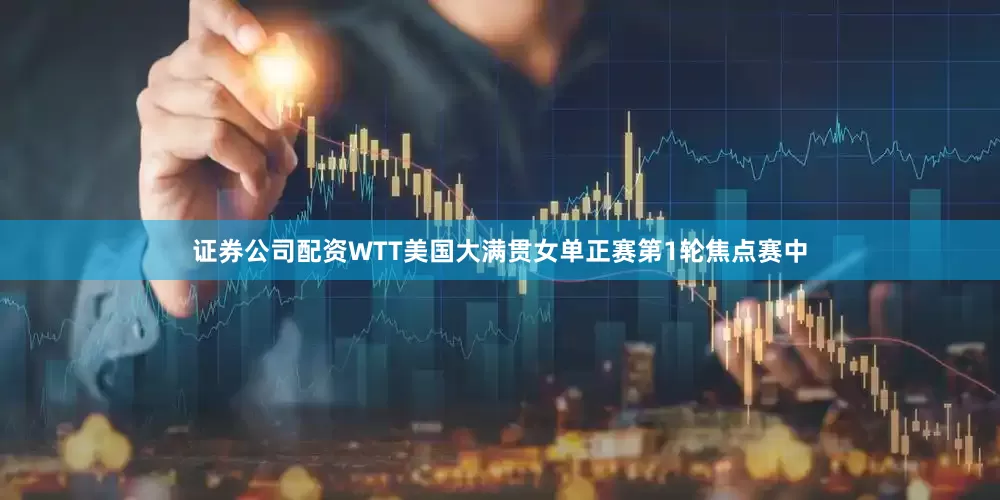 证券公司配资WTT美国大满贯女单正赛第1轮焦点赛中