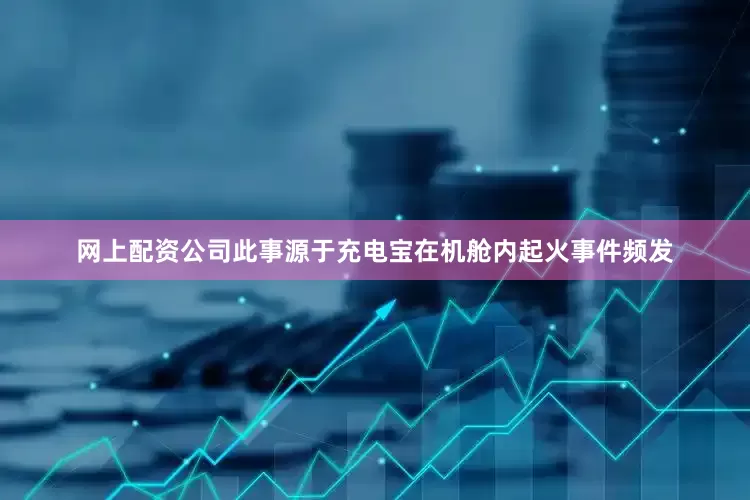网上配资公司此事源于充电宝在机舱内起火事件频发