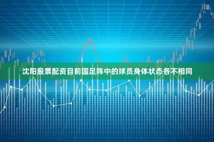 沈阳股票配资目前国足阵中的球员身体状态各不相同