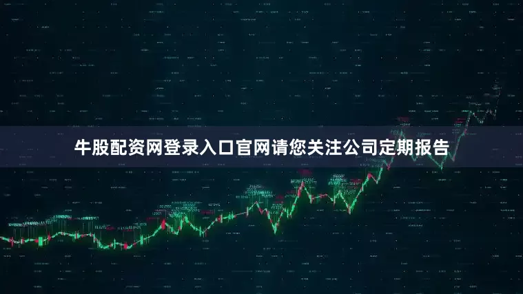 牛股配资网登录入口官网请您关注公司定期报告