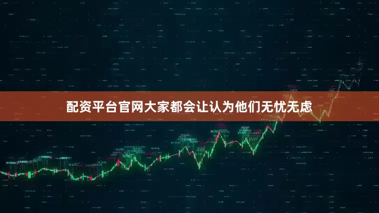 配资平台官网大家都会让认为他们无忧无虑