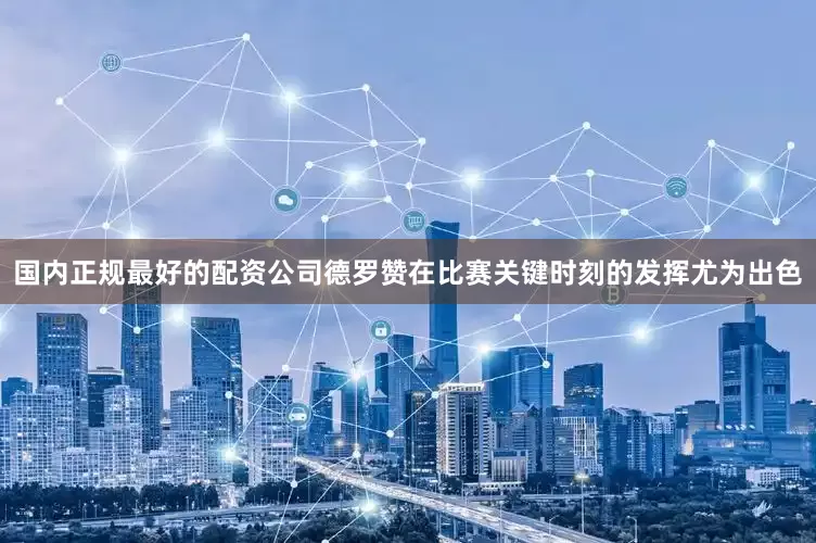 国内正规最好的配资公司德罗赞在比赛关键时刻的发挥尤为出色