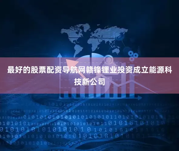 最好的股票配资导航网赣锋锂业投资成立能源科技新公司