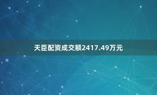 天臣配资成交额2417.49万元