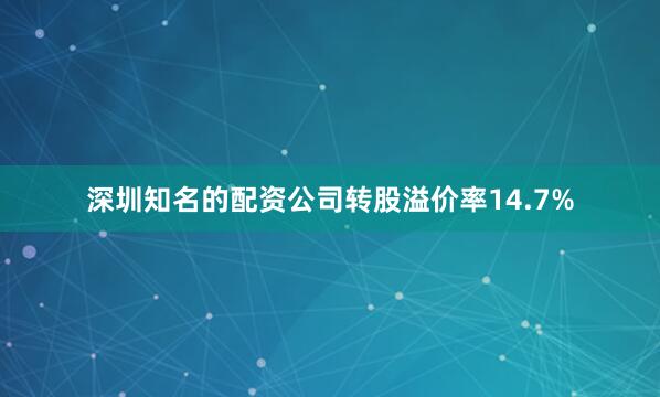 深圳知名的配资公司转股溢价率14.7%