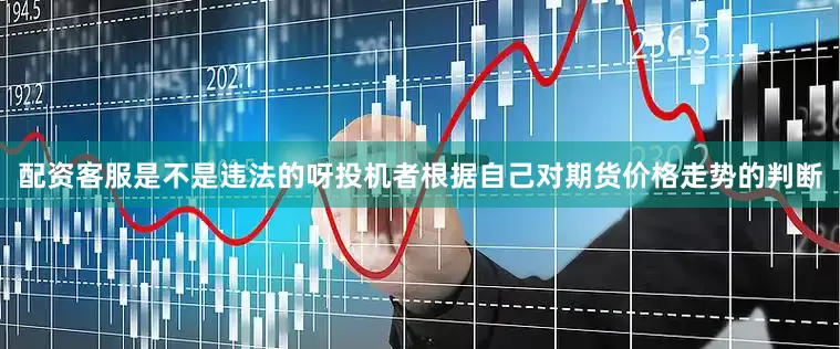 配资客服是不是违法的呀投机者根据自己对期货价格走势的判断