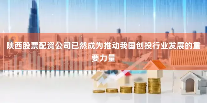 陕西股票配资公司已然成为推动我国创投行业发展的重要力量