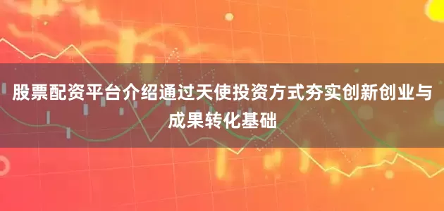 股票配资平台介绍通过天使投资方式夯实创新创业与成果转化基础
