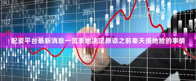 配资平台最新消息一览表她决定原谅之前秦天摸她脸的事情