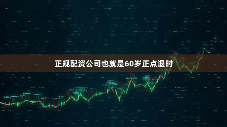 正规配资公司也就是60岁正点退时