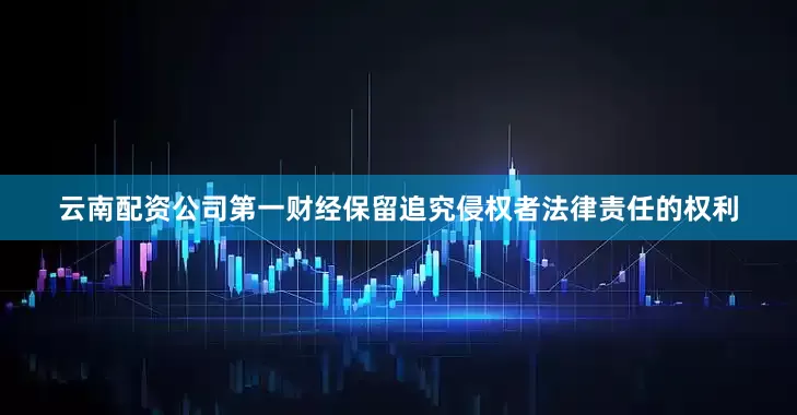 云南配资公司第一财经保留追究侵权者法律责任的权利