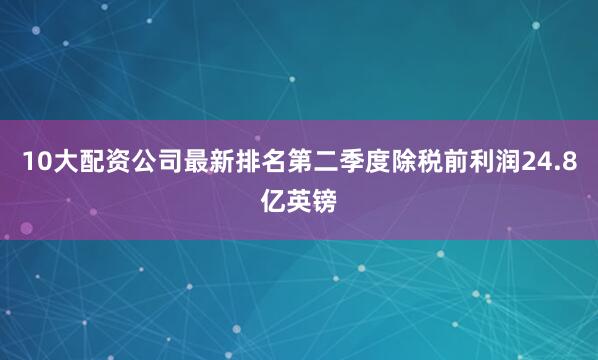 10大配资公司最新排名第二季度除税前利润24.8亿英镑