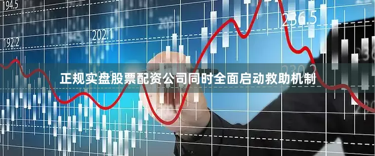 正规实盘股票配资公司同时全面启动救助机制