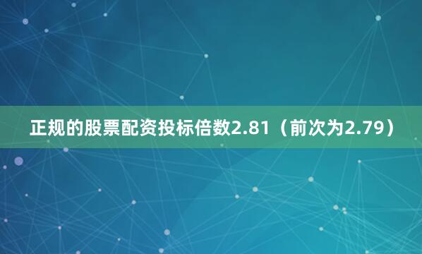 正规的股票配资投标倍数2.81（前次为2.79）